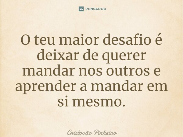 ⁠O teu maior desafio é deixar de querer mandar nos outros e aprender a mandar em si mesmo.... Frase de Cristovão Pinheiro.