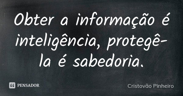 Obter a informação é inteligência, protegê-la é sabedoria.... Frase de Cristovão Pinheiro.