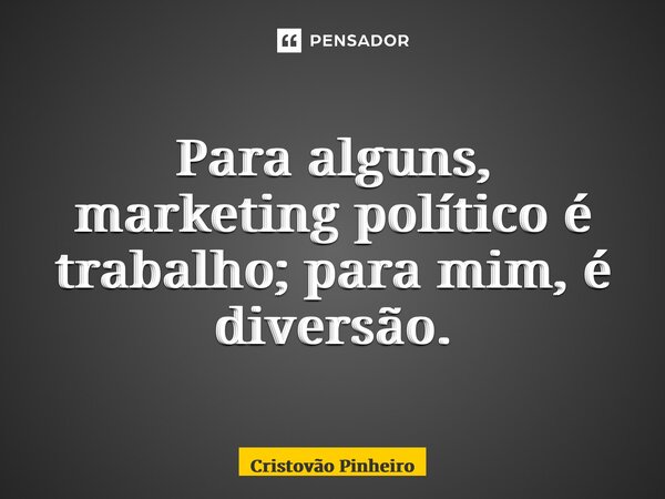 ⁠Para alguns, marketing político é trabalho; para mim, é diversão.... Frase de Cristovão Pinheiro.