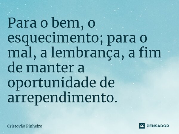 Para o bem, o esquecimento; para o mal, a lembrança, a fim de manter a oportunidade de arrependimento.... Frase de Cristovão Pinheiro.