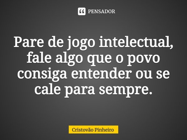⁠Pare de jogo intelectual, fale algo que o povo consiga entender ou se cale para sempre.... Frase de Cristovão Pinheiro.