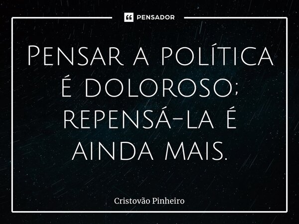 ⁠Pensar a política é doloroso; repensá-la é ainda mais.... Frase de Cristovão Pinheiro.