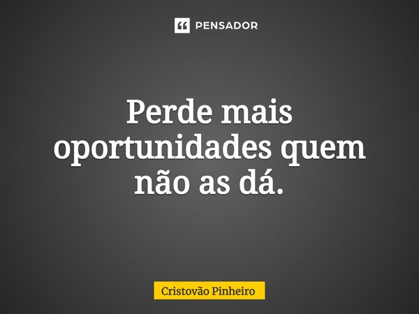 Perde mais oportunidades quem não as dá.... Frase de Cristovão Pinheiro.