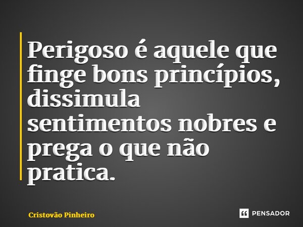 ⁠Perigoso é aquele que finge bons princípios, dissimula sentimentos nobres e prega o que não pratica.... Frase de Cristovão Pinheiro.
