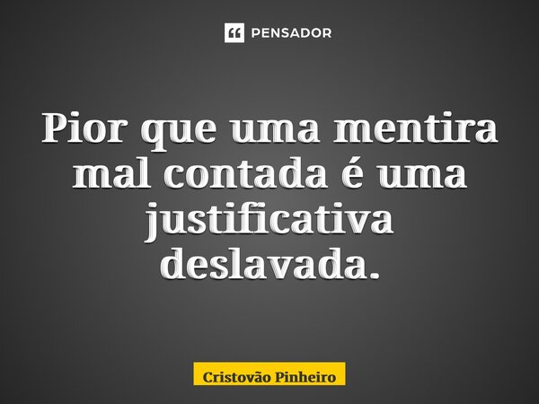 ⁠Pior que uma mentira mal contada é uma justificativa deslavada.... Frase de Cristovão Pinheiro.