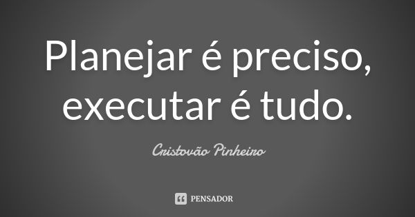 Planejar é preciso, executar é tudo.... Frase de Cristovão Pinheiro.