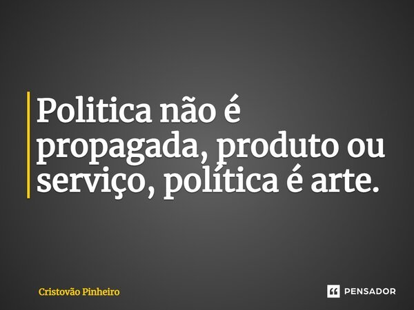 ⁠Politica não é propagada, produto ou serviço, política é arte.... Frase de Cristovão Pinheiro.