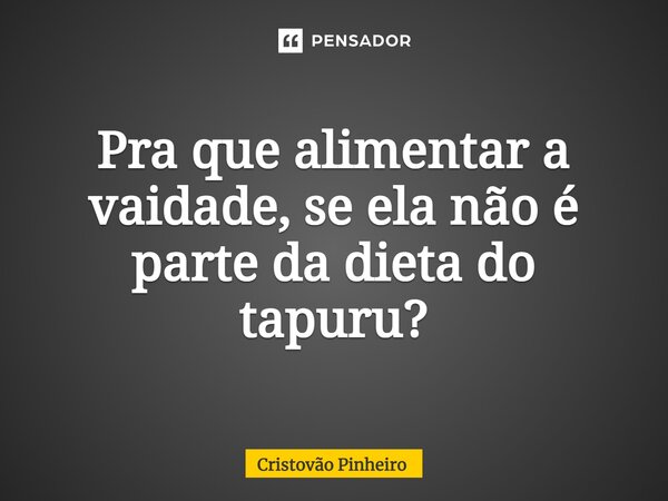 ⁠Pra que alimentar a vaidade, se ela não é parte da dieta do tapuru?... Frase de Cristovão Pinheiro.