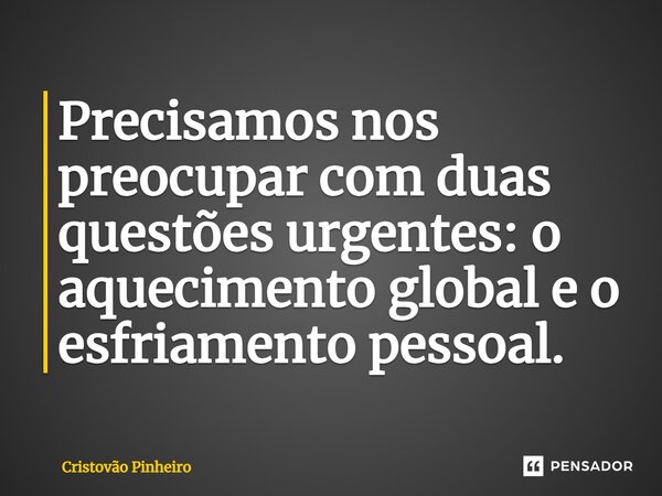 ⁠Precisamos nos preocupar com duas questões urgentes: o aquecimento global e o esfriamento pessoal.... Frase de Cristovão Pinheiro.