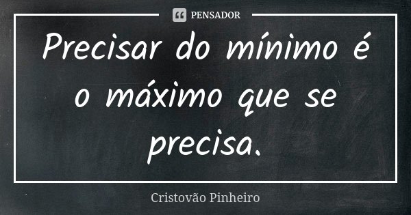 Precisar do mínimo é o máximo que se precisa.... Frase de Cristovão Pinheiro.