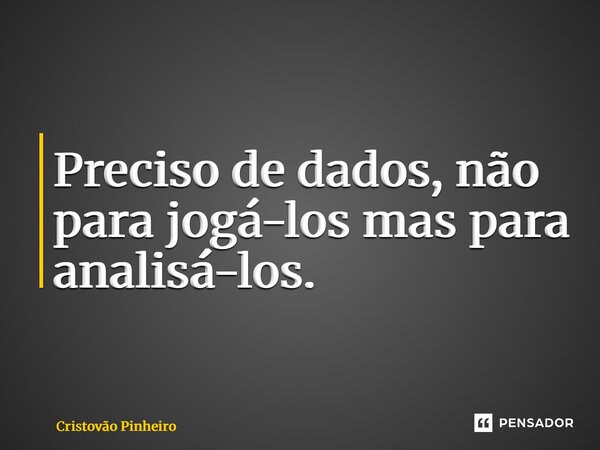 ⁠Preciso de dados, não para jogá-los mas para analisá-los.... Frase de Cristovão Pinheiro.