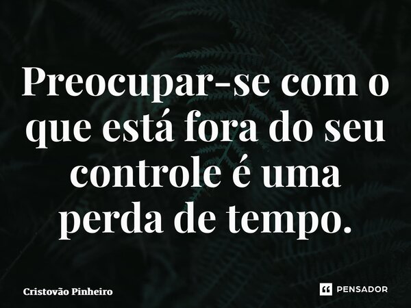 ⁠Preocupar-se com o que está fora do seu controle é uma perda de tempo.... Frase de Cristovão Pinheiro.