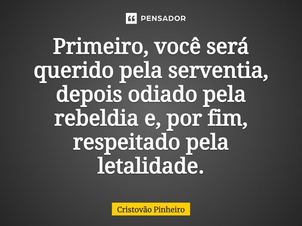 ⁠Primeiro, você será querido pela serventia, depois odiado pela rebeldia e, por fim, respeitado pela letalidade.... Frase de Cristovão Pinheiro.