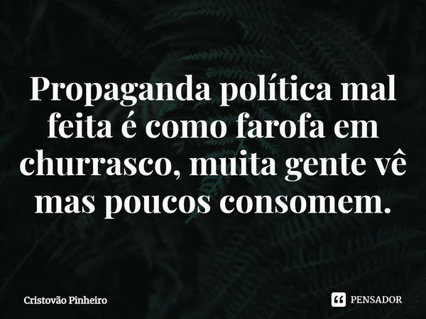 ⁠Propaganda política mal feita é como farofa em churrasco, muita gente vê mas poucos consomem.... Frase de Cristovão Pinheiro.