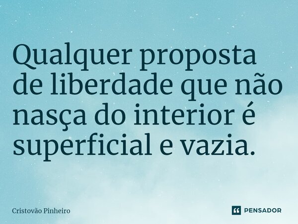 Qualquer proposta de liberdade que não nasça do interior é superficial e vazia.... Frase de Cristovão Pinheiro.