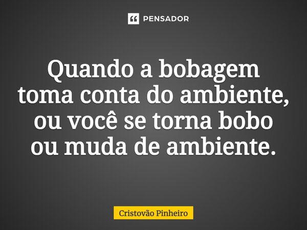 ⁠Quando a bobagem toma conta do ambiente, ou você se torna bobo ou muda de ambiente.... Frase de Cristovão Pinheiro.
