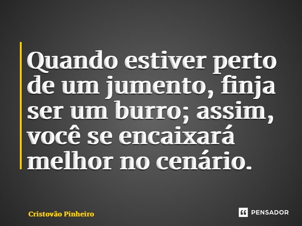 ⁠Quando estiver perto de um jumento, finja ser um burro; assim, você se encaixará melhor no cenário.... Frase de Cristovão Pinheiro.