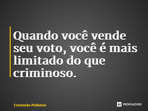 ⁠Quando você vende seu voto, você é mais limitado do que criminoso.... Frase de Cristovão Pinheiro.