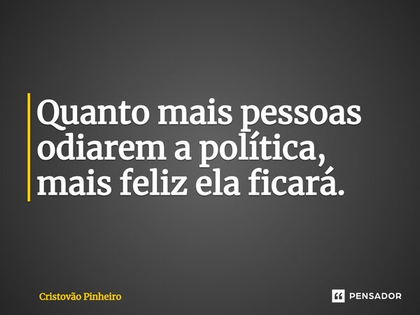 Quanto mais pessoas odiarem a política, mais feliz ela ficará.... Frase de Cristovão Pinheiro.