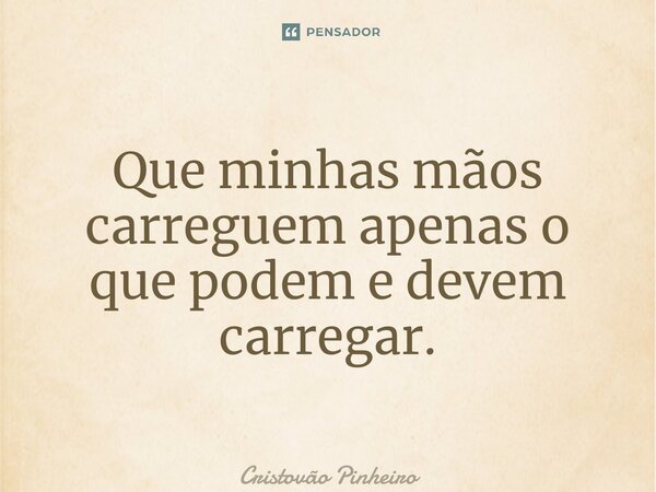 ⁠Que minhas mãos carreguem apenas o que podem e devem carregar.... Frase de Cristovão Pinheiro.