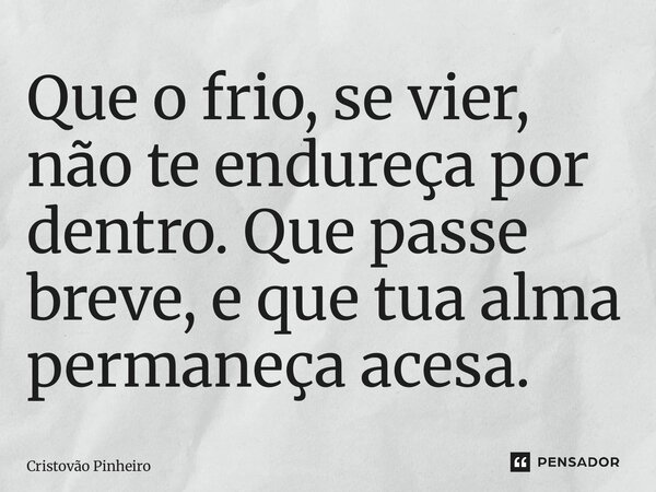 ⁠Que o frio, se vier, não te endureça por dentro. Que passe breve, e que tua alma permaneça acesa.... Frase de Cristovão Pinheiro.