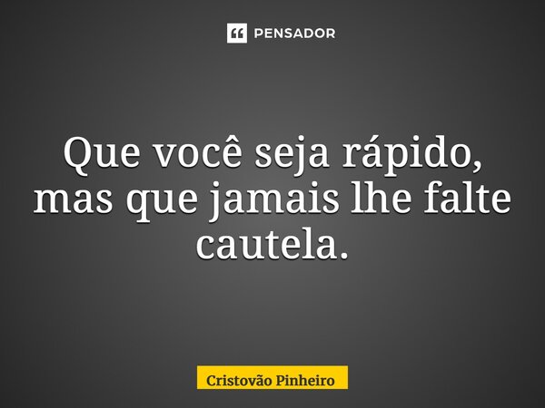 Que você seja rápido, mas que jamais lhe falte cautela.... Frase de Cristovão Pinheiro.