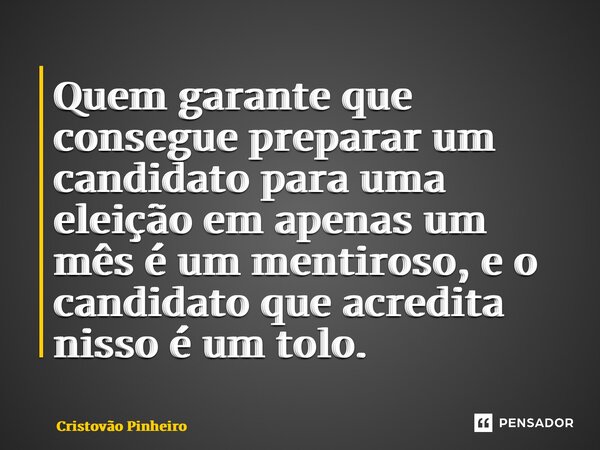 ⁠Quem garante que consegue preparar um candidato para uma eleição em apenas um mês é um mentiroso, e o candidato que acredita nisso é um tolo.... Frase de Cristovão Pinheiro.