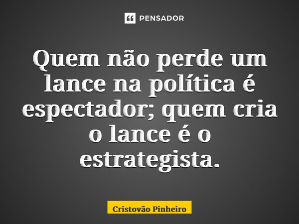 ⁠Quem não perde um lance na política é espectador; quem cria o lance é o estrategista.... Frase de Cristovão Pinheiro.