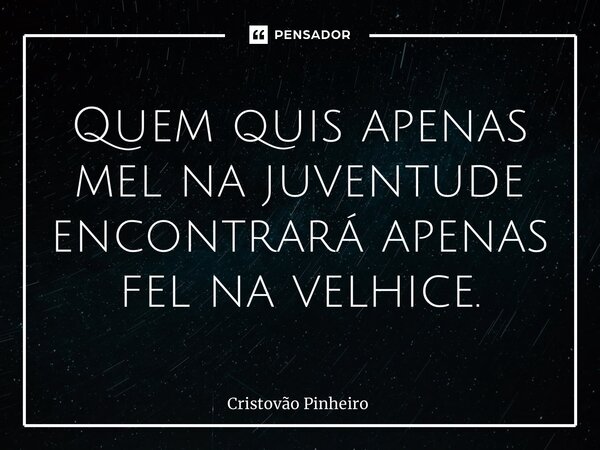 ⁠Quem quis apenas mel na juventude encontrará apenas fel na velhice.... Frase de Cristovão Pinheiro.