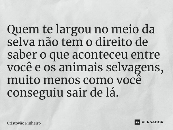 ⁠Quem te largou no meio da selva não tem o direito de saber o que aconteceu entre você e os animais selvagens, muito menos como você conseguiu sair de lá.... Frase de Cristovão Pinheiro.