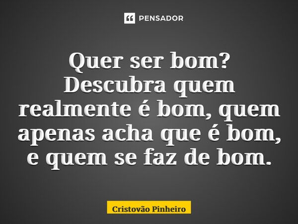 ⁠Quer ser bom? Descubra quem realmente é bom, quem apenas acha que é bom, e quem se faz de bom.... Frase de Cristovão Pinheiro.