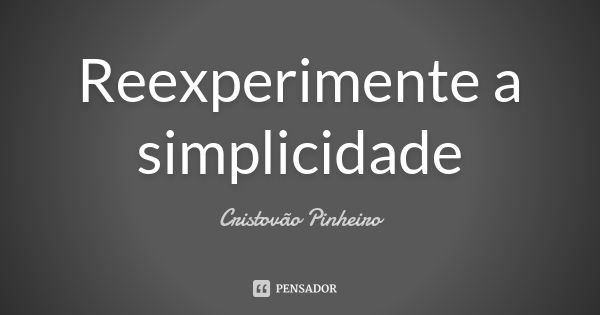 Reexperimente a simplicidade... Frase de Cristovão Pinheiro.