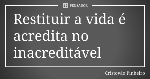 Restituir a vida é acredita no inacreditável... Frase de Cristovão Pinheiro.