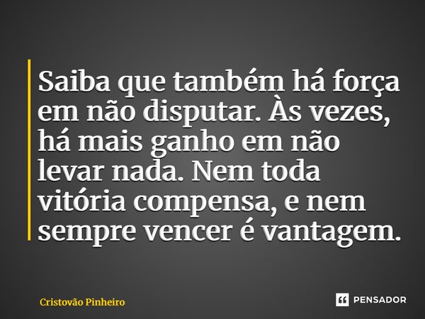 ⁠Saiba que também há força em não disputar. Às vezes, há mais ganho em não levar nada. Nem toda vitória compensa, e nem sempre vencer é vantagem.... Frase de Cristovão Pinheiro.