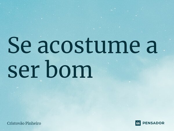 ⁠Se acostume a ser bom... Frase de Cristovão Pinheiro.