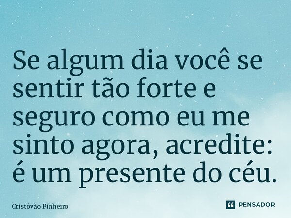 ⁠Se algum dia você se sentir tão forte e seguro como eu me sinto agora, acredite: é um presente do céu.... Frase de Cristovão Pinheiro.