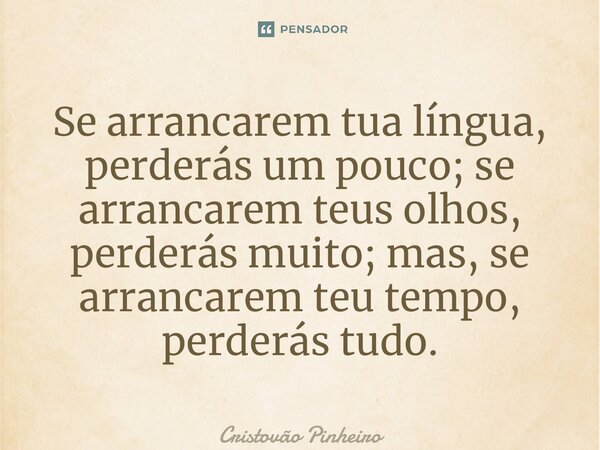 ⁠Se arrancarem tua língua, perderás um pouco; se arrancarem teus olhos, perderás muito; mas, se arrancarem teu tempo, perderás tudo.... Frase de Cristovão Pinheiro.