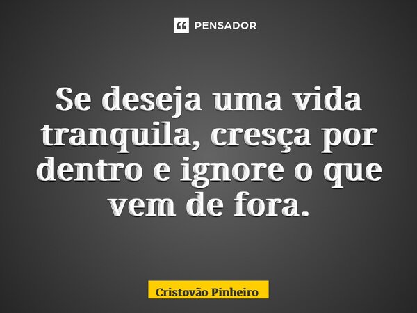 Se deseja uma vida tranquila, cresça por dentro e ignore o que vem de fora.... Frase de Cristovão Pinheiro.