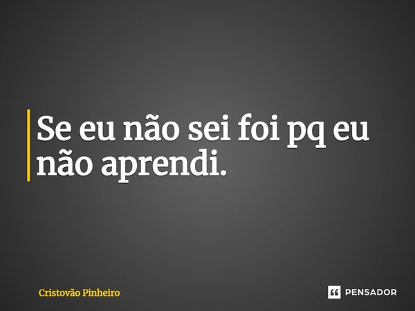⁠Se eu não sei foi pq eu não aprendi.... Frase de Cristovão Pinheiro.