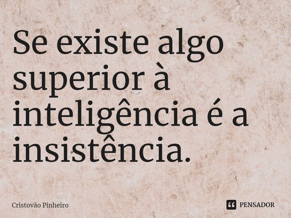 ⁠Se existe algo superior à inteligência é a insistência.... Frase de Cristovão Pinheiro.