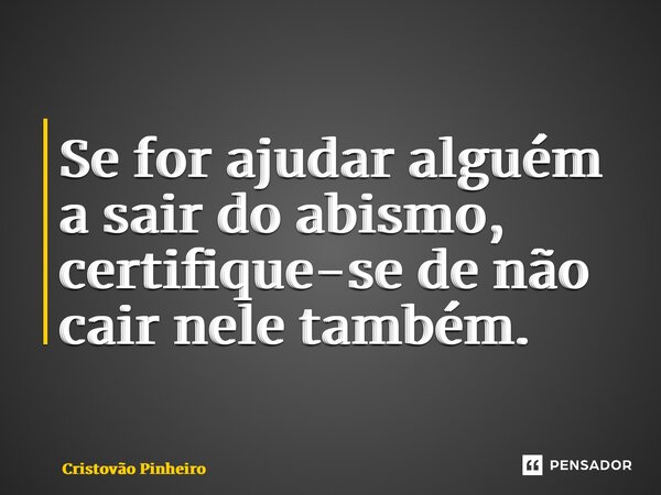 ⁠Se for ajudar alguém a sair do abismo, certifique-se de não cair nele também.... Frase de Cristovão Pinheiro.