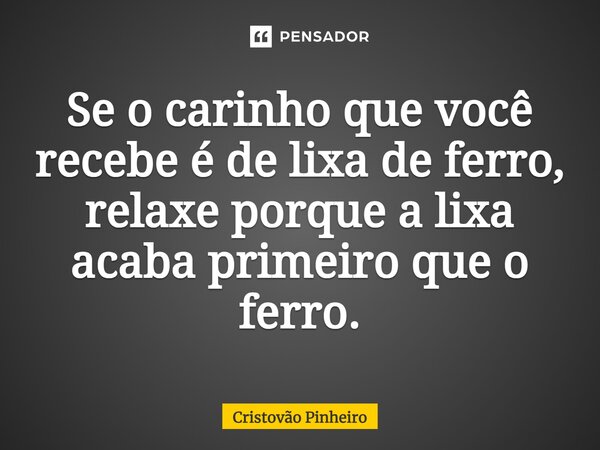 ⁠Se o carinho que você recebe é de lixa de ferro, relaxe porque a lixa acaba primeiro que o ferro.... Frase de Cristovão Pinheiro.