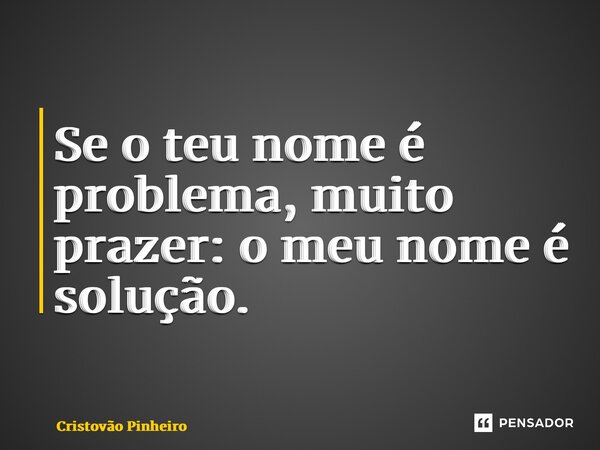 ⁠Se o teu nome é problema, muito prazer: o meu nome é solução.... Frase de Cristovão Pinheiro.