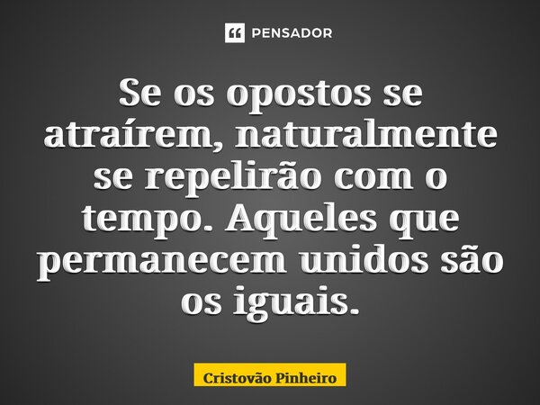 ⁠Se os opostos se atraírem, naturalmente se repelirão com o tempo. Aqueles que permanecem unidos são os iguais.... Frase de Cristovão Pinheiro.