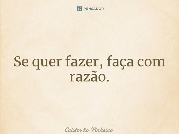 ⁠Se quer fazer, faça com razão.... Frase de Cristovão Pinheiro.