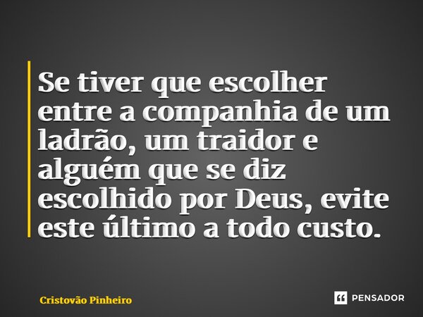 Se tiver que escolher entre a companhia de um ladrão, um traidor e alguém que se diz escolhido por Deus, evite este último a todo custo.... Frase de Cristovão Pinheiro.
