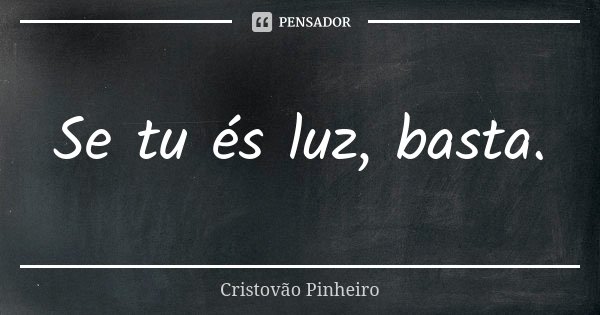 Se tu és luz, basta.... Frase de Cristovão Pinheiro.