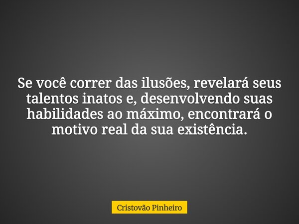 Se você correr das ilusões, revelará seus talentos inatos e, desenvolvendo suas habilidades ao máximo, encontrará o motivo real da sua existência.... Frase de Cristovão Pinheiro.