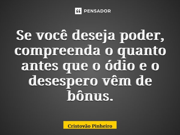 ⁠Se você deseja poder, compreenda o quanto antes que o ódio e o desespero vêm de bônus.... Frase de Cristovão Pinheiro.