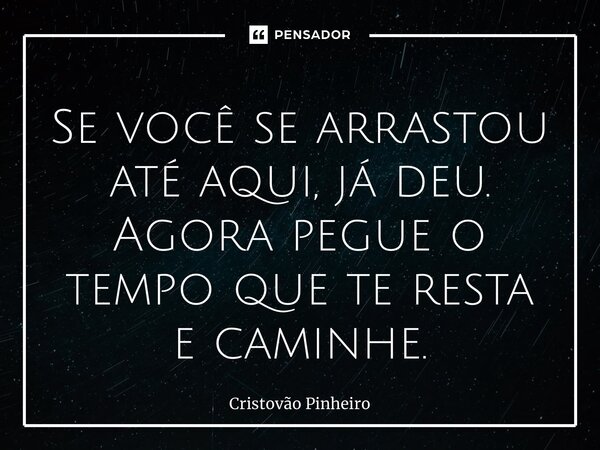 ⁠Se você se arrastou até aqui, já deu. Agora pegue o tempo que te resta e caminhe.... Frase de Cristovão Pinheiro.